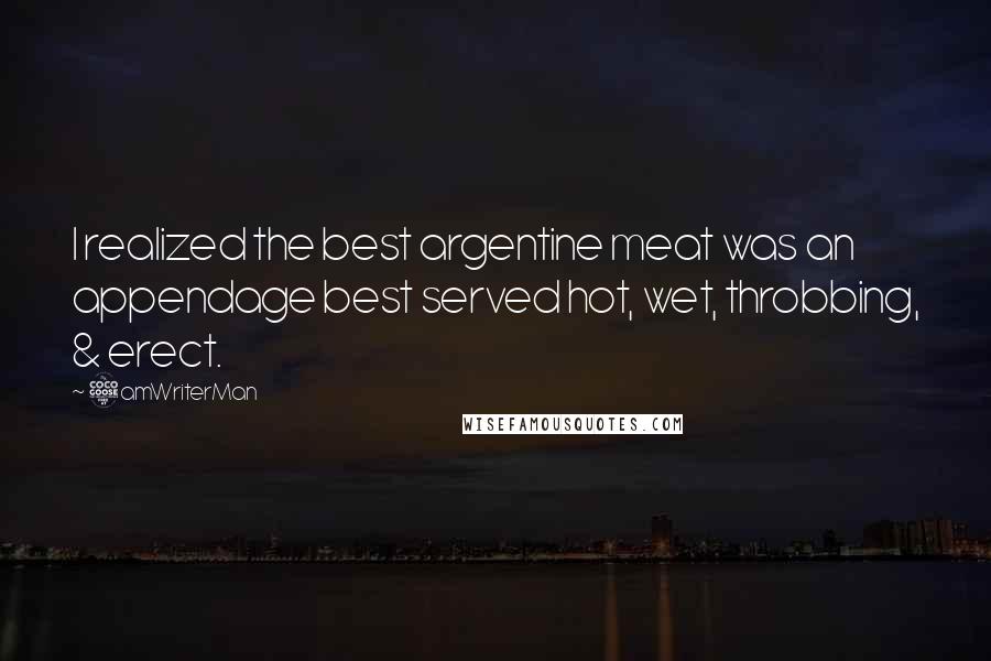 5amWriterMan Quotes: I realized the best argentine meat was an appendage best served hot, wet, throbbing, & erect.
