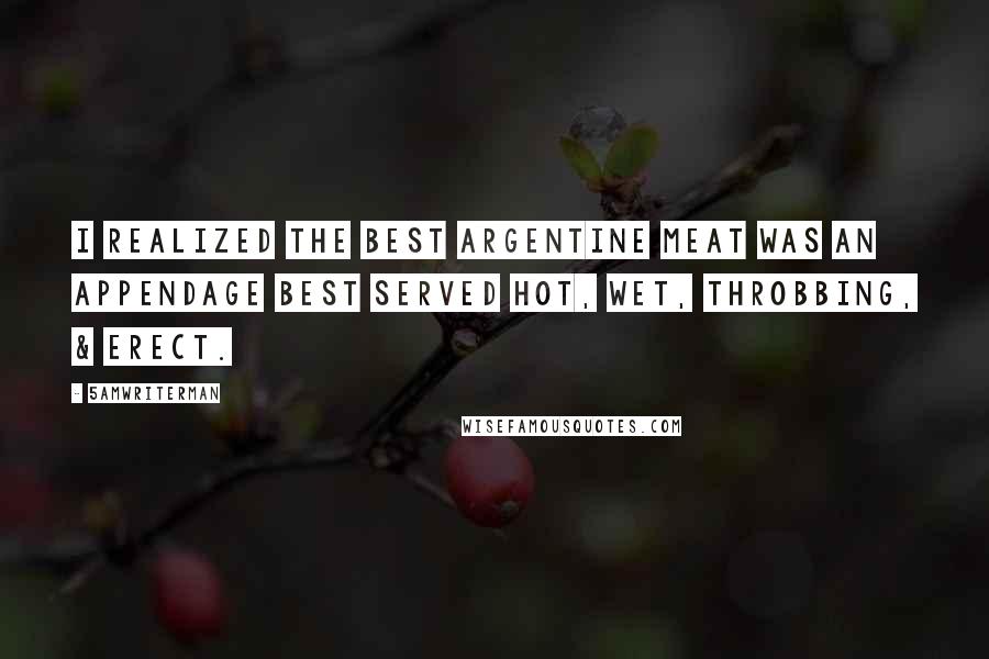 5amWriterMan Quotes: I realized the best argentine meat was an appendage best served hot, wet, throbbing, & erect.