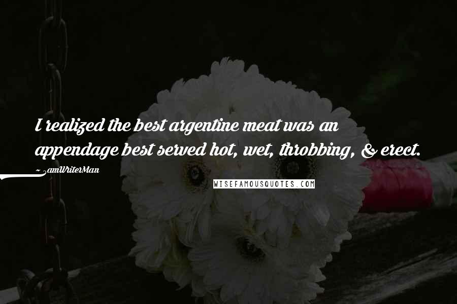 5amWriterMan Quotes: I realized the best argentine meat was an appendage best served hot, wet, throbbing, & erect.