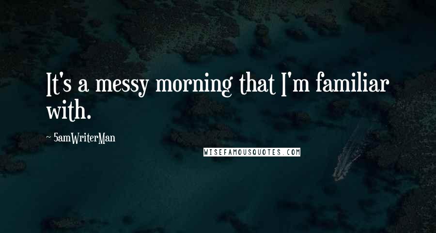 5amWriterMan Quotes: It's a messy morning that I'm familiar with.