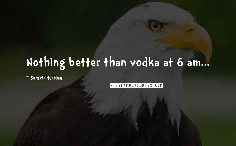 5amWriterMan Quotes: Nothing better than vodka at 6 am...