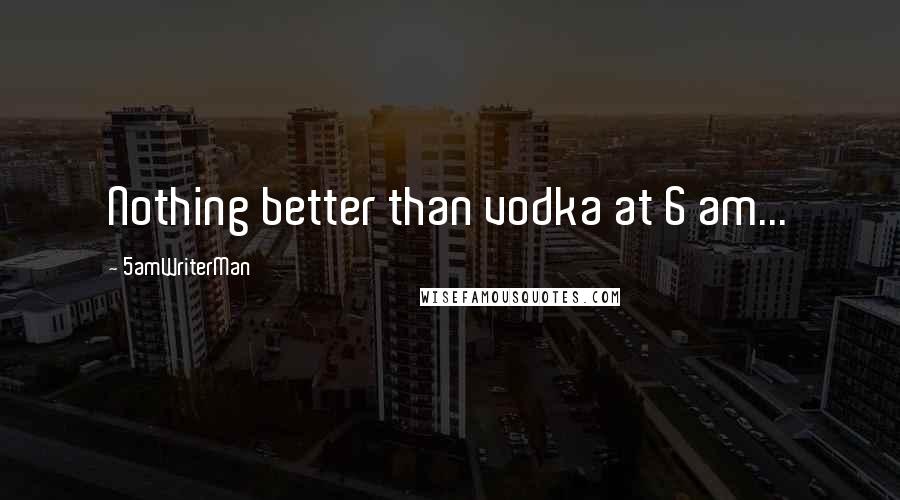 5amWriterMan Quotes: Nothing better than vodka at 6 am...