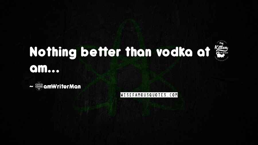 5amWriterMan Quotes: Nothing better than vodka at 6 am...