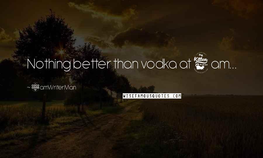 5amWriterMan Quotes: Nothing better than vodka at 6 am...