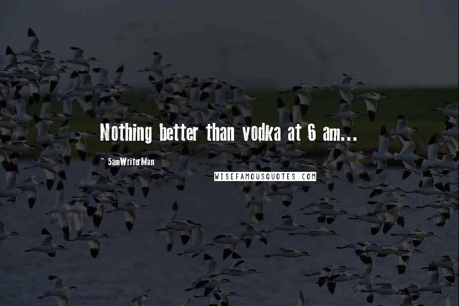 5amWriterMan Quotes: Nothing better than vodka at 6 am...
