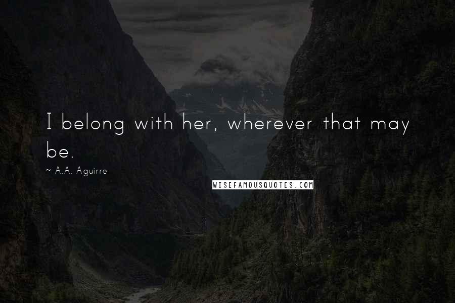 A.A. Aguirre Quotes: I belong with her, wherever that may be.