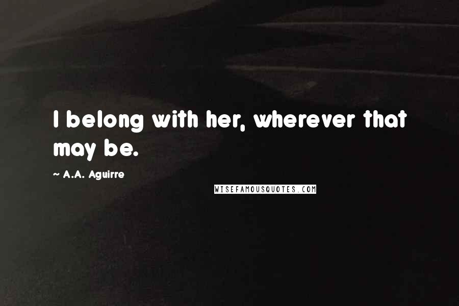 A.A. Aguirre Quotes: I belong with her, wherever that may be.
