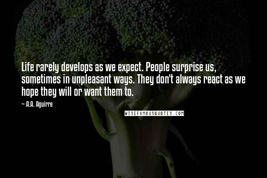 A.A. Aguirre Quotes: Life rarely develops as we expect. People surprise us, sometimes in unpleasant ways. They don't always react as we hope they will or want them to.
