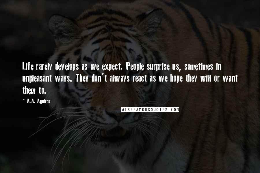 A.A. Aguirre Quotes: Life rarely develops as we expect. People surprise us, sometimes in unpleasant ways. They don't always react as we hope they will or want them to.