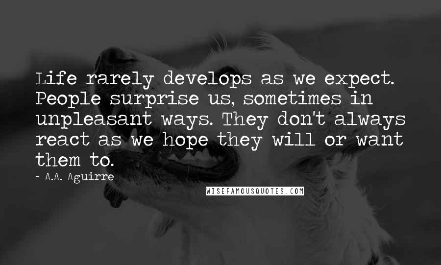 A.A. Aguirre Quotes: Life rarely develops as we expect. People surprise us, sometimes in unpleasant ways. They don't always react as we hope they will or want them to.