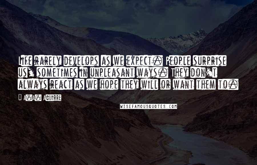 A.A. Aguirre Quotes: Life rarely develops as we expect. People surprise us, sometimes in unpleasant ways. They don't always react as we hope they will or want them to.