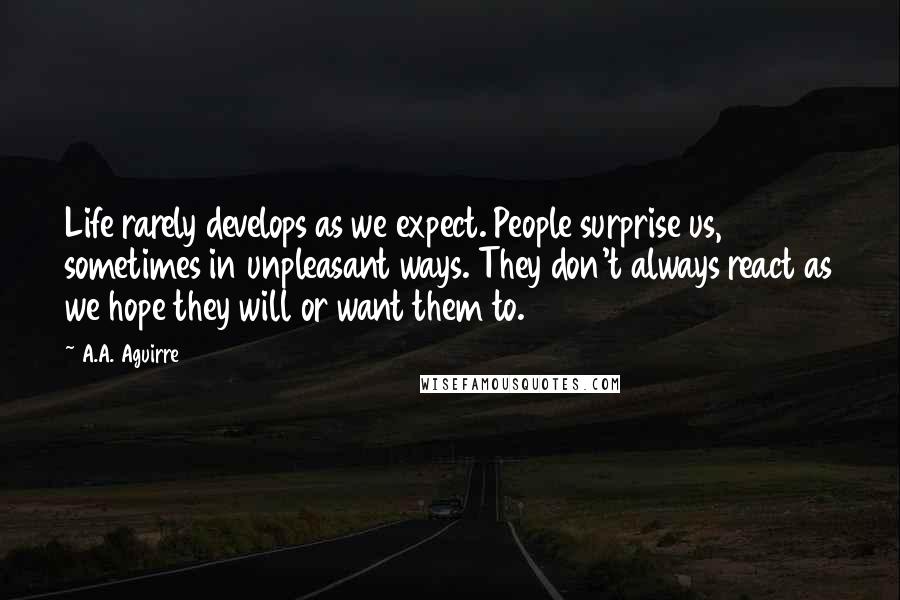 A.A. Aguirre Quotes: Life rarely develops as we expect. People surprise us, sometimes in unpleasant ways. They don't always react as we hope they will or want them to.
