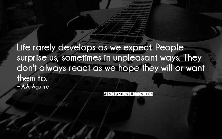 A.A. Aguirre Quotes: Life rarely develops as we expect. People surprise us, sometimes in unpleasant ways. They don't always react as we hope they will or want them to.
