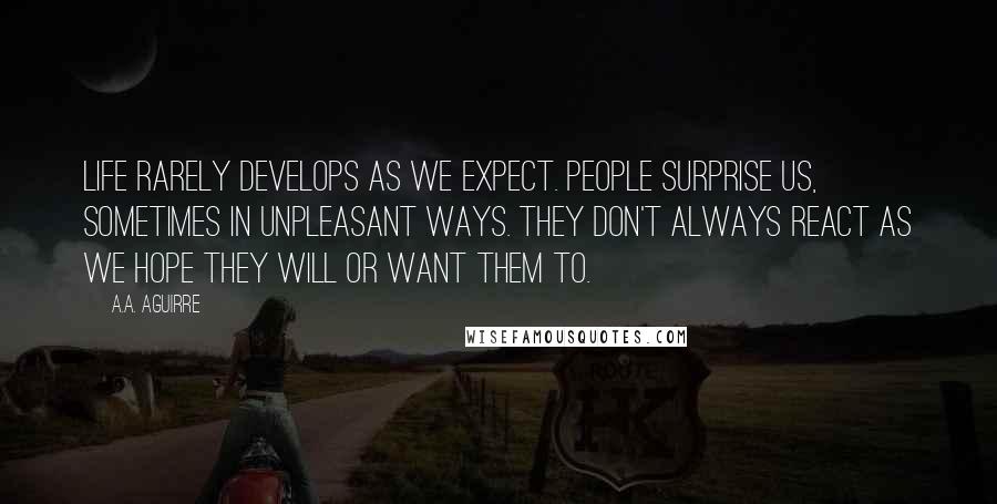 A.A. Aguirre Quotes: Life rarely develops as we expect. People surprise us, sometimes in unpleasant ways. They don't always react as we hope they will or want them to.