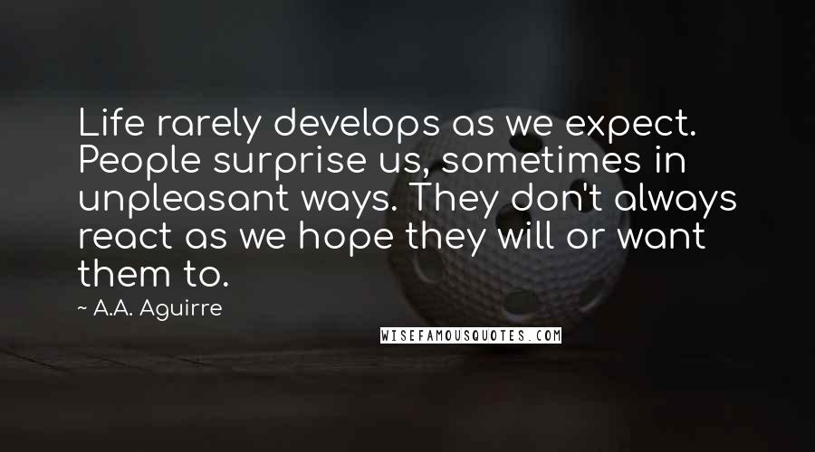 A.A. Aguirre Quotes: Life rarely develops as we expect. People surprise us, sometimes in unpleasant ways. They don't always react as we hope they will or want them to.