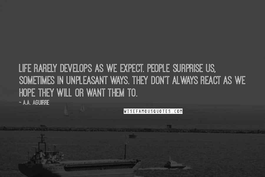 A.A. Aguirre Quotes: Life rarely develops as we expect. People surprise us, sometimes in unpleasant ways. They don't always react as we hope they will or want them to.