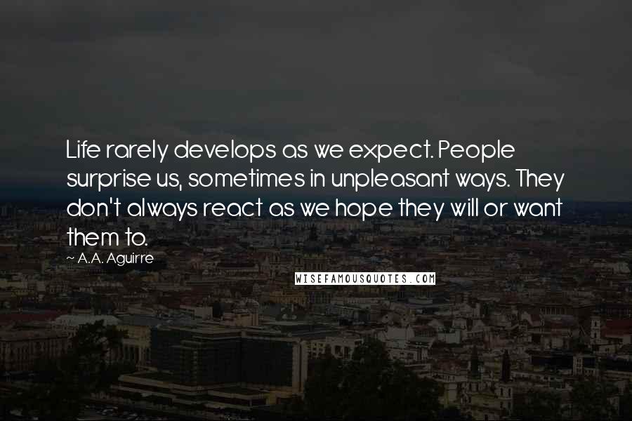 A.A. Aguirre Quotes: Life rarely develops as we expect. People surprise us, sometimes in unpleasant ways. They don't always react as we hope they will or want them to.