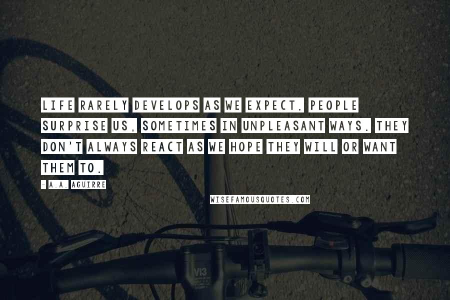 A.A. Aguirre Quotes: Life rarely develops as we expect. People surprise us, sometimes in unpleasant ways. They don't always react as we hope they will or want them to.