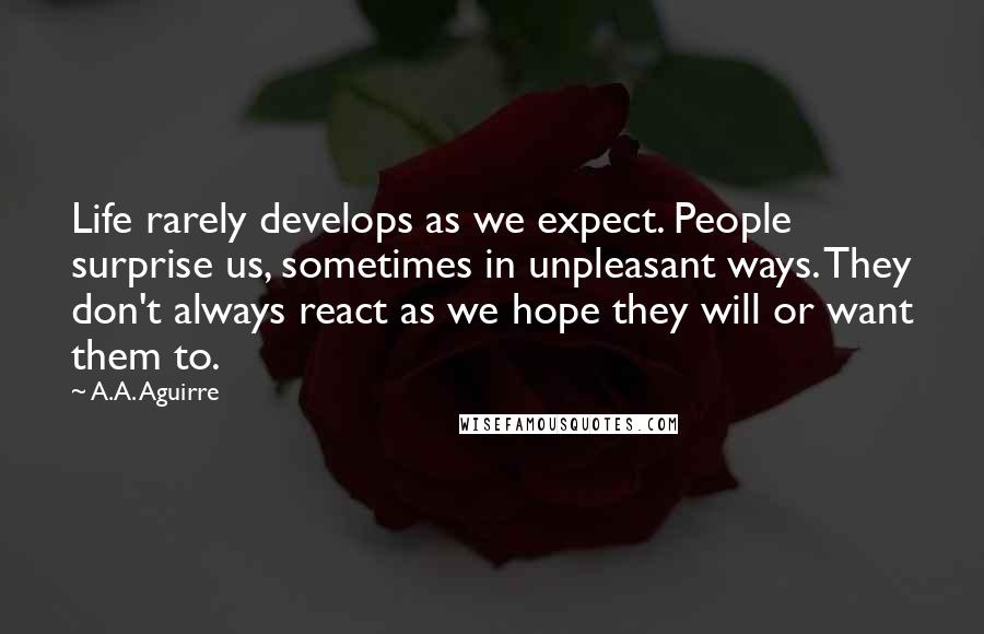 A.A. Aguirre Quotes: Life rarely develops as we expect. People surprise us, sometimes in unpleasant ways. They don't always react as we hope they will or want them to.