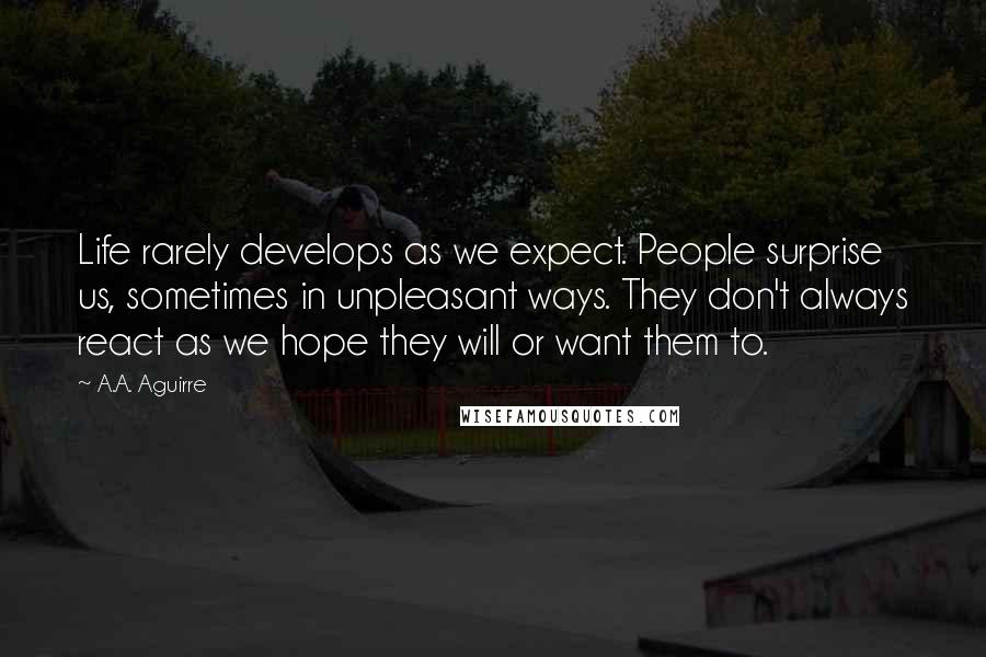 A.A. Aguirre Quotes: Life rarely develops as we expect. People surprise us, sometimes in unpleasant ways. They don't always react as we hope they will or want them to.