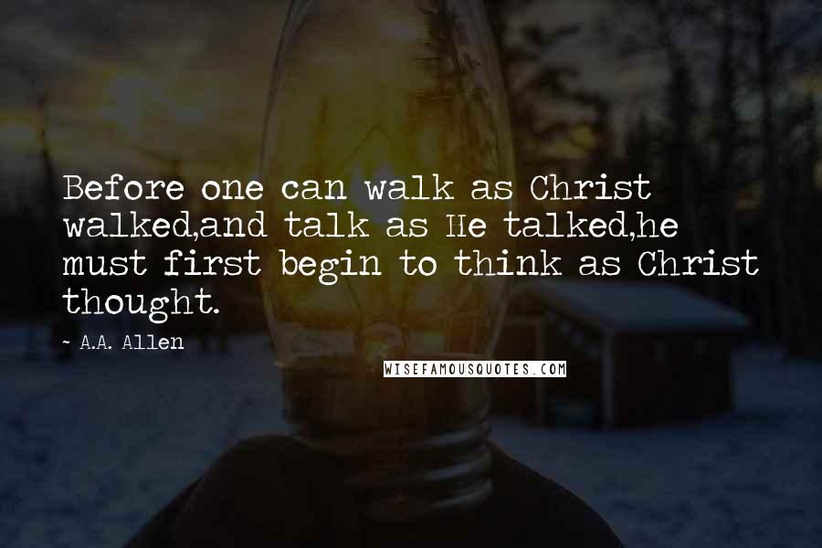 A.A. Allen Quotes: Before one can walk as Christ walked,and talk as He talked,he must first begin to think as Christ thought.