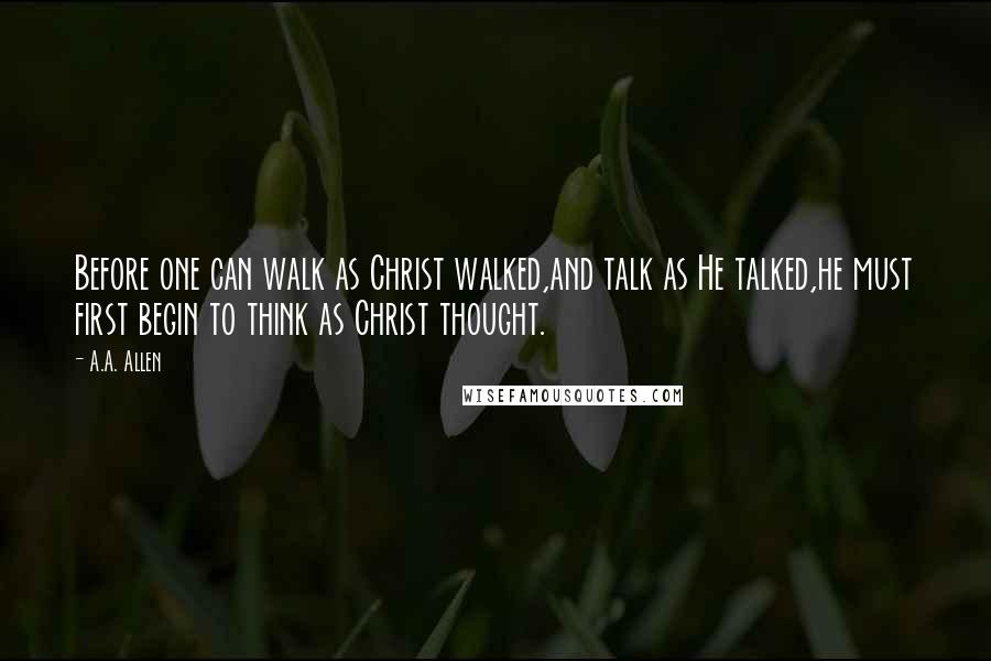 A.A. Allen Quotes: Before one can walk as Christ walked,and talk as He talked,he must first begin to think as Christ thought.