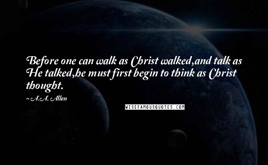 A.A. Allen Quotes: Before one can walk as Christ walked,and talk as He talked,he must first begin to think as Christ thought.