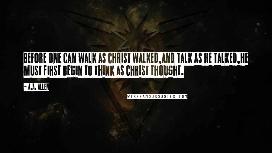 A.A. Allen Quotes: Before one can walk as Christ walked,and talk as He talked,he must first begin to think as Christ thought.