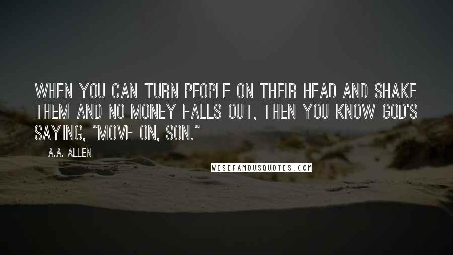 A.A. Allen Quotes: When you can turn people on their head and shake them and no money falls out, then you know God's saying, "Move on, son."