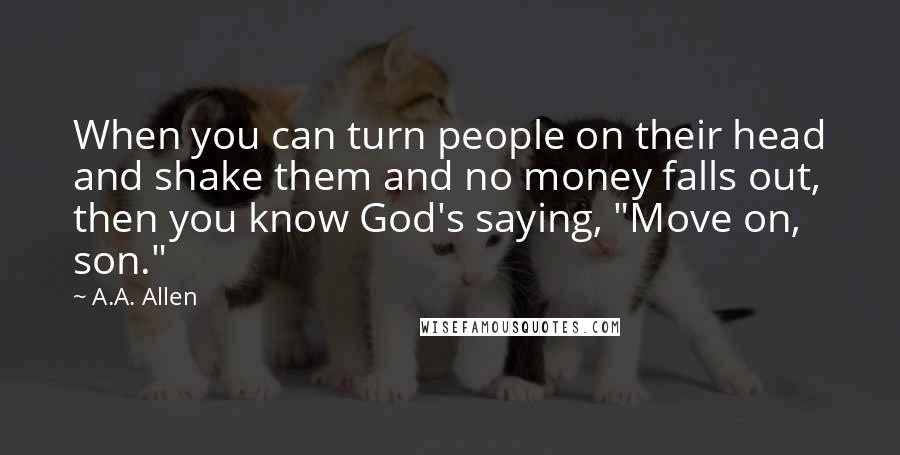 A.A. Allen Quotes: When you can turn people on their head and shake them and no money falls out, then you know God's saying, "Move on, son."