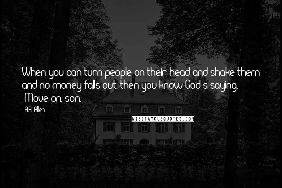 A.A. Allen Quotes: When you can turn people on their head and shake them and no money falls out, then you know God's saying, "Move on, son."