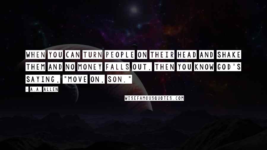 A.A. Allen Quotes: When you can turn people on their head and shake them and no money falls out, then you know God's saying, "Move on, son."