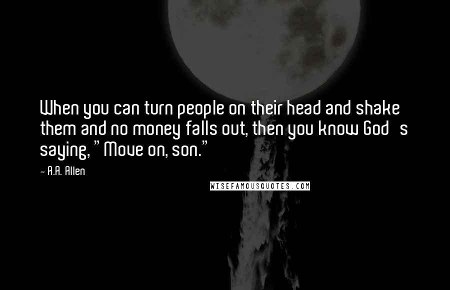 A.A. Allen Quotes: When you can turn people on their head and shake them and no money falls out, then you know God's saying, "Move on, son."