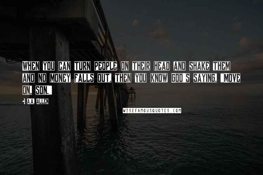 A.A. Allen Quotes: When you can turn people on their head and shake them and no money falls out, then you know God's saying, "Move on, son."
