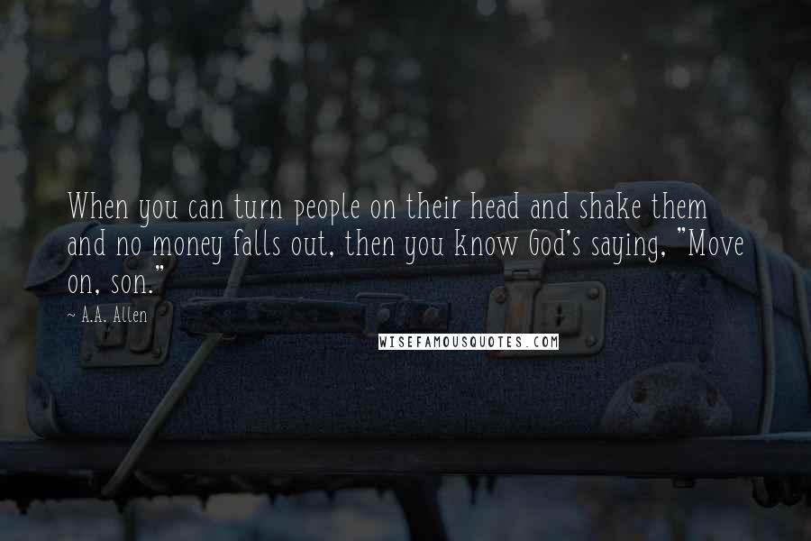 A.A. Allen Quotes: When you can turn people on their head and shake them and no money falls out, then you know God's saying, "Move on, son."