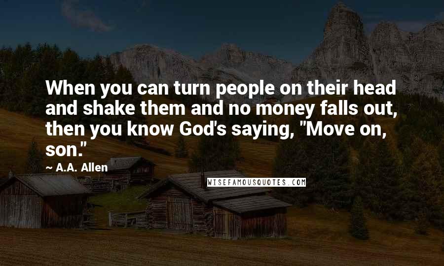 A.A. Allen Quotes: When you can turn people on their head and shake them and no money falls out, then you know God's saying, "Move on, son."