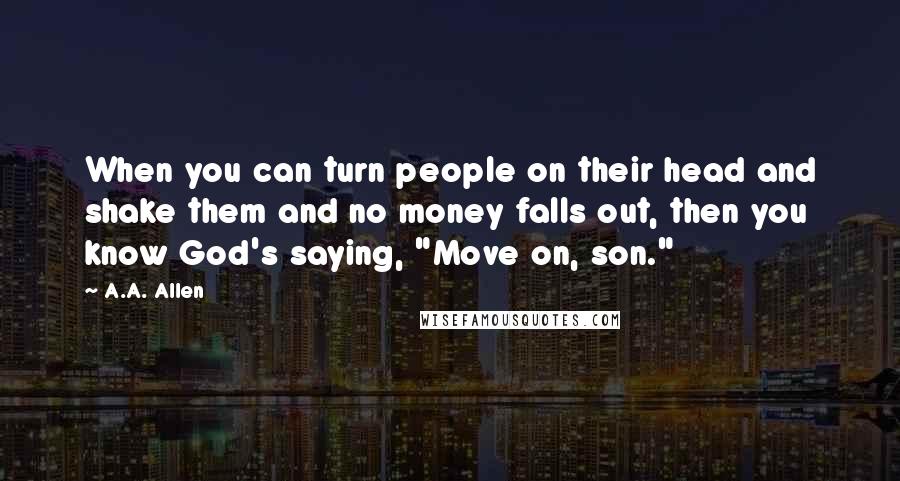 A.A. Allen Quotes: When you can turn people on their head and shake them and no money falls out, then you know God's saying, "Move on, son."