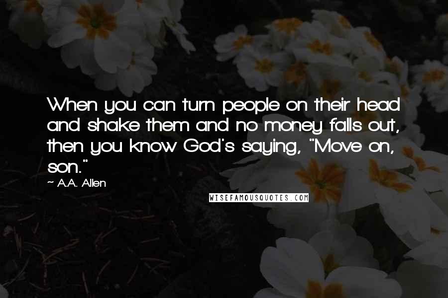 A.A. Allen Quotes: When you can turn people on their head and shake them and no money falls out, then you know God's saying, "Move on, son."