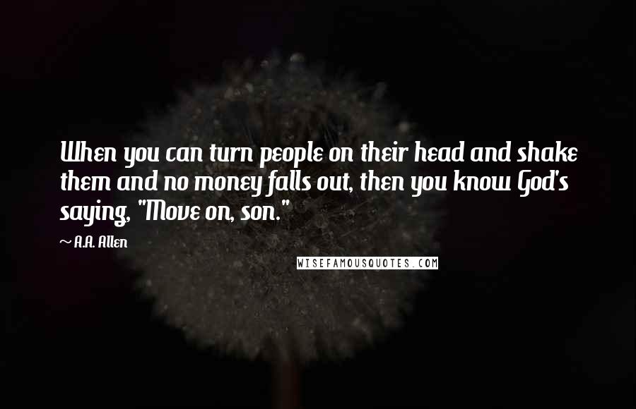 A.A. Allen Quotes: When you can turn people on their head and shake them and no money falls out, then you know God's saying, "Move on, son."