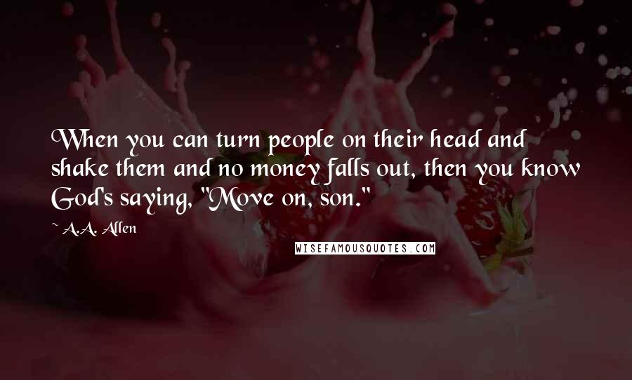 A.A. Allen Quotes: When you can turn people on their head and shake them and no money falls out, then you know God's saying, "Move on, son."