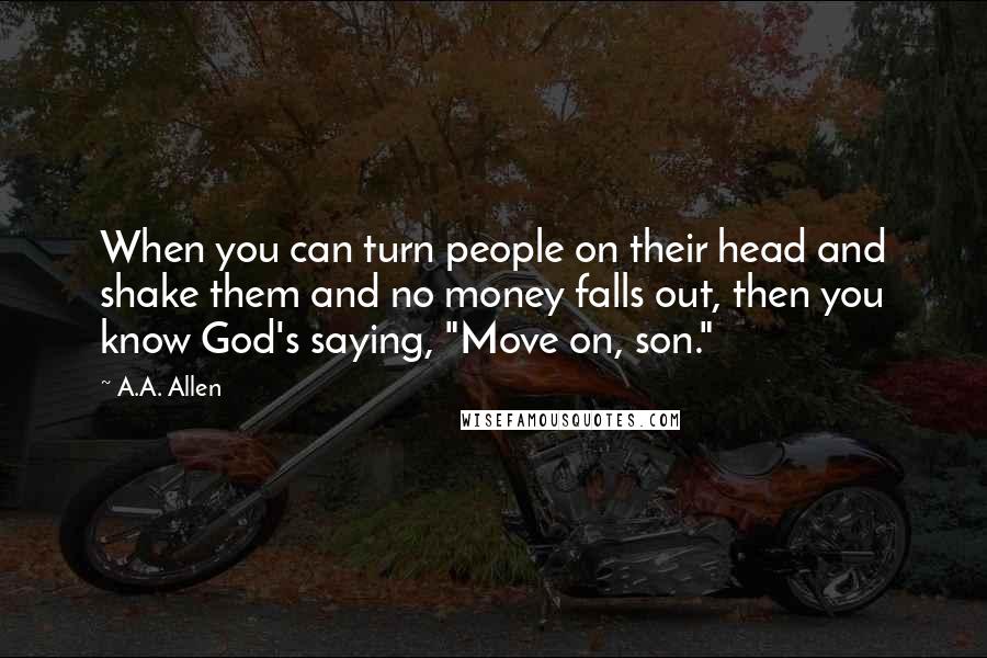 A.A. Allen Quotes: When you can turn people on their head and shake them and no money falls out, then you know God's saying, "Move on, son."