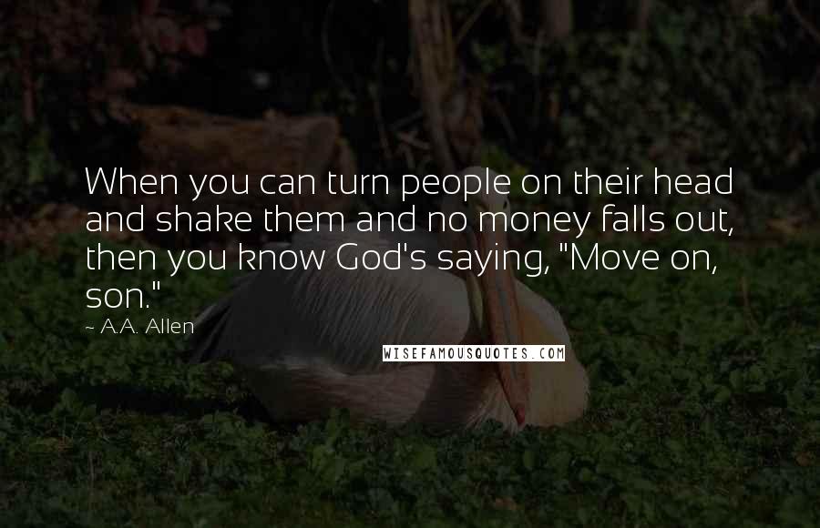 A.A. Allen Quotes: When you can turn people on their head and shake them and no money falls out, then you know God's saying, "Move on, son."