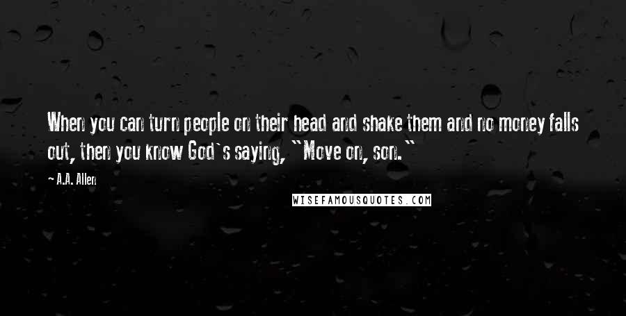 A.A. Allen Quotes: When you can turn people on their head and shake them and no money falls out, then you know God's saying, "Move on, son."