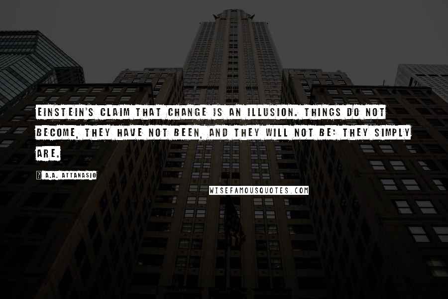 A.A. Attanasio Quotes: Einstein's claim that change is an illusion. Things do not become, they have not been, and they will not be: They simply are.