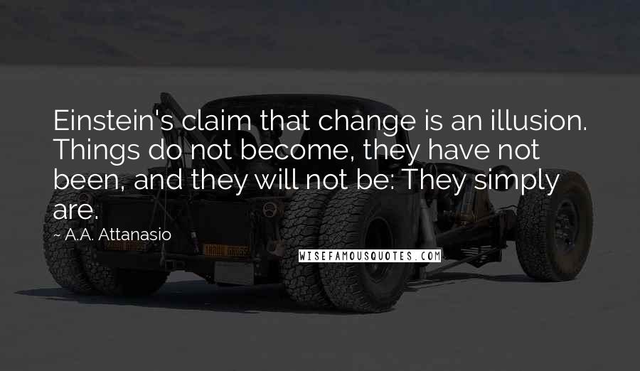 A.A. Attanasio Quotes: Einstein's claim that change is an illusion. Things do not become, they have not been, and they will not be: They simply are.