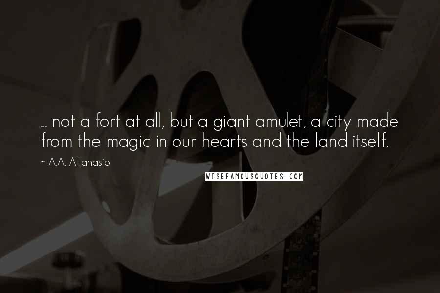 A.A. Attanasio Quotes: ... not a fort at all, but a giant amulet, a city made from the magic in our hearts and the land itself.