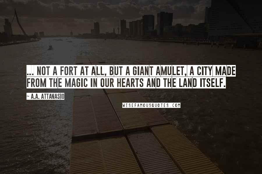 A.A. Attanasio Quotes: ... not a fort at all, but a giant amulet, a city made from the magic in our hearts and the land itself.