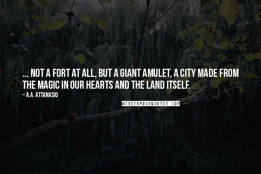 A.A. Attanasio Quotes: ... not a fort at all, but a giant amulet, a city made from the magic in our hearts and the land itself.