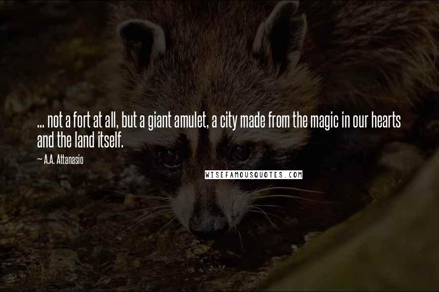 A.A. Attanasio Quotes: ... not a fort at all, but a giant amulet, a city made from the magic in our hearts and the land itself.