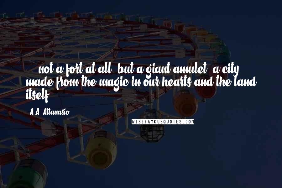 A.A. Attanasio Quotes: ... not a fort at all, but a giant amulet, a city made from the magic in our hearts and the land itself.